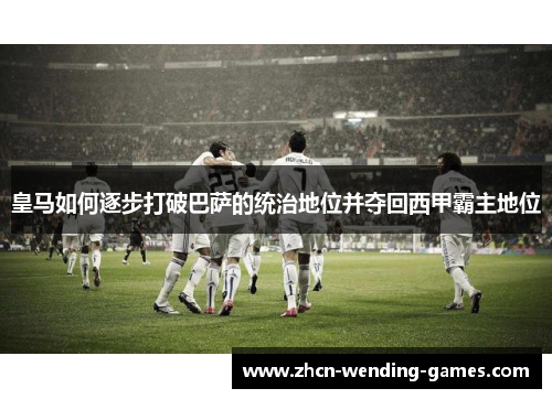 皇马如何逐步打破巴萨的统治地位并夺回西甲霸主地位
