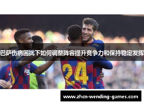 巴萨伤病困扰下如何调整阵容提升竞争力和保持稳定发挥