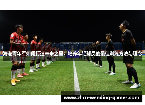 海港青年军如何打造未来之星：培养年轻球员的最佳训练方法与理念