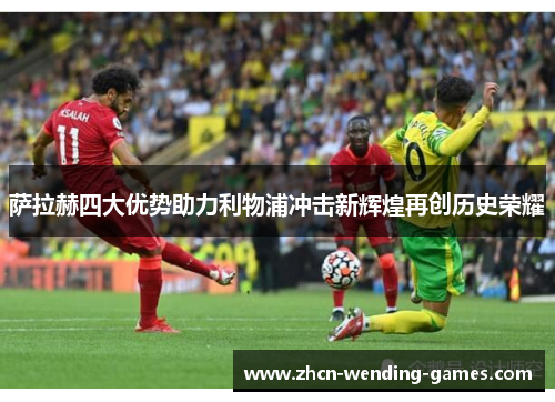 萨拉赫四大优势助力利物浦冲击新辉煌再创历史荣耀