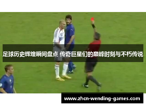足球历史辉煌瞬间盘点 传奇巨星们的巅峰时刻与不朽传说
