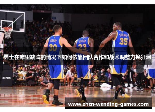 勇士在库里缺阵的情况下如何依靠团队合作和战术调整力挽狂澜