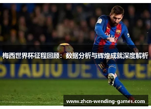 梅西世界杯征程回顾：数据分析与辉煌成就深度解析