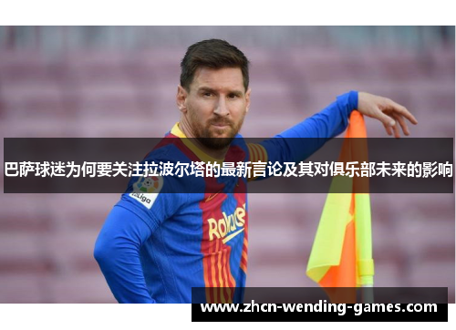 巴萨球迷为何要关注拉波尔塔的最新言论及其对俱乐部未来的影响