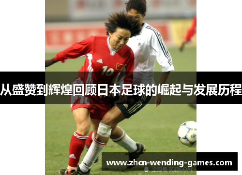 从盛赞到辉煌回顾日本足球的崛起与发展历程