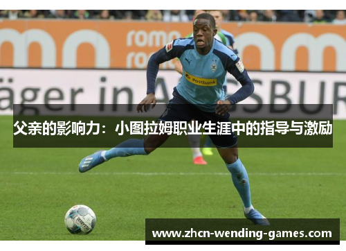 父亲的影响力：小图拉姆职业生涯中的指导与激励