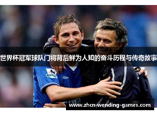 世界杯冠军球队门将背后鲜为人知的奋斗历程与传奇故事