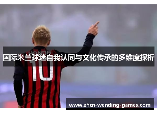 国际米兰球迷自我认同与文化传承的多维度探析
