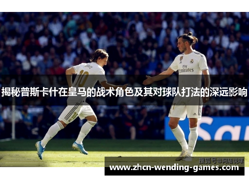 揭秘普斯卡什在皇马的战术角色及其对球队打法的深远影响