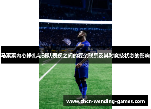 马莱莱内心挣扎与球队表现之间的复杂联系及其对竞技状态的影响