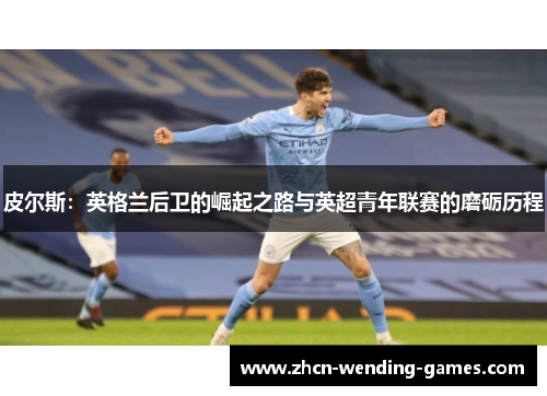 皮尔斯：英格兰后卫的崛起之路与英超青年联赛的磨砺历程