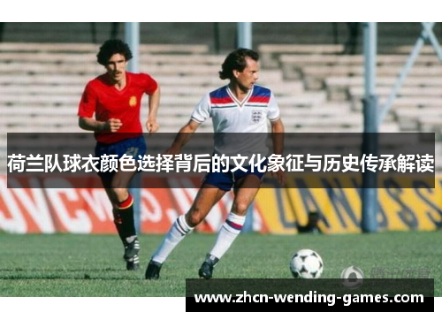 荷兰队球衣颜色选择背后的文化象征与历史传承解读 荷兰队球衣颜色选择背后的文化象征与历史传承解读