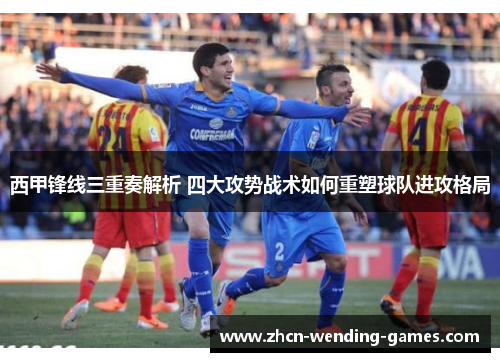 西甲锋线三重奏解析 四大攻势战术如何重塑球队进攻格局 西甲锋线三重奏解析 四大攻势战术如何重塑球队进攻格局