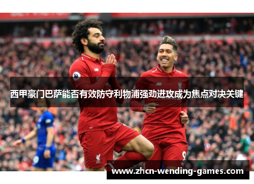 西甲豪门巴萨能否有效防守利物浦强劲进攻成为焦点对决关键 西甲豪门巴萨能否有效防守利物浦强劲进攻成为焦点对决关键