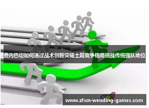 费内巴切如何通过战术创新突破土超竞争格局挑战传统强队地位 费内巴切如何通过战术创新突破土超竞争格局挑战传统强队地位