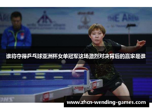 谁将夺得乒乓球亚洲杯女单冠军这场激烈对决背后的赢家是谁 谁将夺得乒乓球亚洲杯女单冠军这场激烈对决背后的赢家是谁