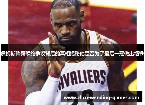 詹姆斯降薪续约争议背后的真相揭秘他是否为了最后一冠做出牺牲 詹姆斯降薪续约争议背后的真相揭秘他是否为了最后一冠做出牺牲