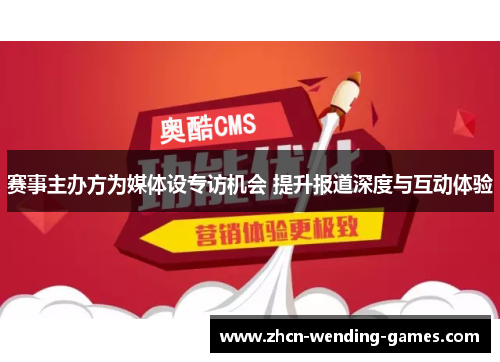 赛事主办方为媒体设专访机会 提升报道深度与互动体验 赛事主办方为媒体设专访机会 提升报道深度与互动体验