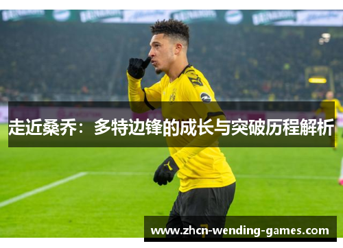 走近桑乔:多特边锋的成长与突破历程解析 走近桑乔:多特边锋的成长与突破历程解析