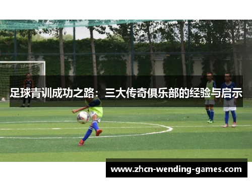 足球青训成功之路:三大传奇俱乐部的经验与启示 足球青训成功之路:三大传奇俱乐部的经验与启示