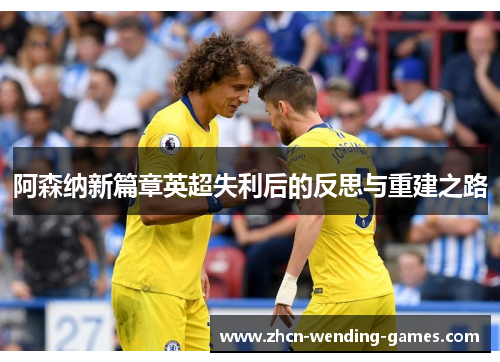 阿森纳新篇章英超失利后的反思与重建之路 阿森纳新篇章英超失利后的反思与重建之路
