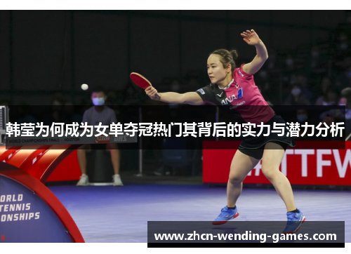 韩莹为何成为女单夺冠热门其背后的实力与潜力分析