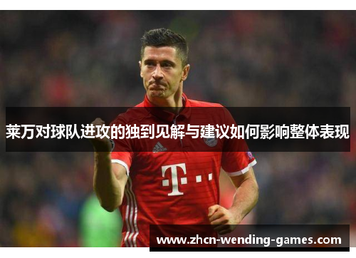 莱万对球队进攻的独到见解与建议如何影响整体表现 莱万对球队进攻的独到见解与建议如何影响整体表现