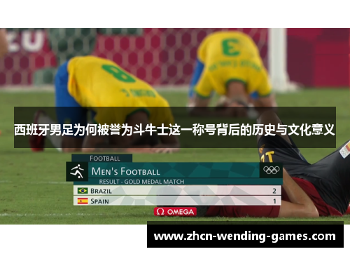 西班牙男足为何被誉为斗牛士这一称号背后的历史与文化意义