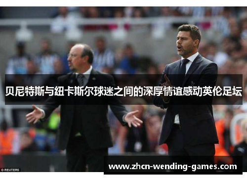 贝尼特斯与纽卡斯尔球迷之间的深厚情谊感动英伦足坛