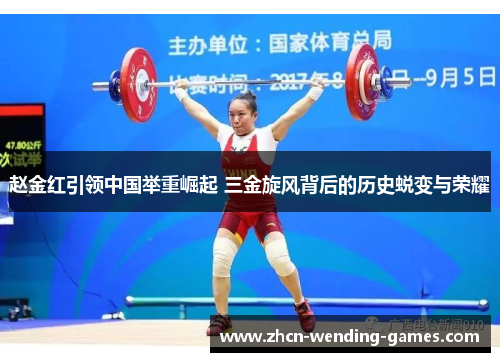 赵金红引领中国举重崛起 三金旋风背后的历史蜕变与荣耀
