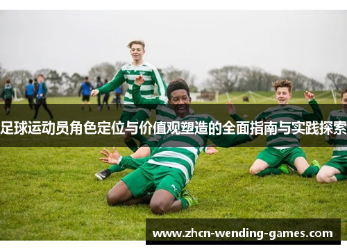 足球运动员角色定位与价值观塑造的全面指南与实践探索 足球运动员角色定位与价值观塑造的全面指南与实践探索