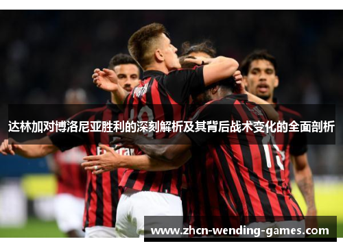 达林加对博洛尼亚胜利的深刻解析及其背后战术变化的全面剖析 达林加对博洛尼亚胜利的深刻解析及其背后战术变化的全面剖析