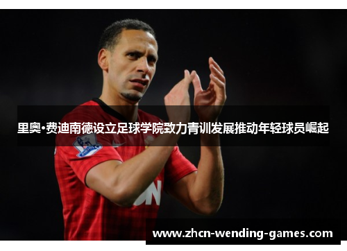 里奥·费迪南德设立足球学院致力青训发展推动年轻球员崛起 里奥·费迪南德设立足球学院致力青训发展推动年轻球员崛起