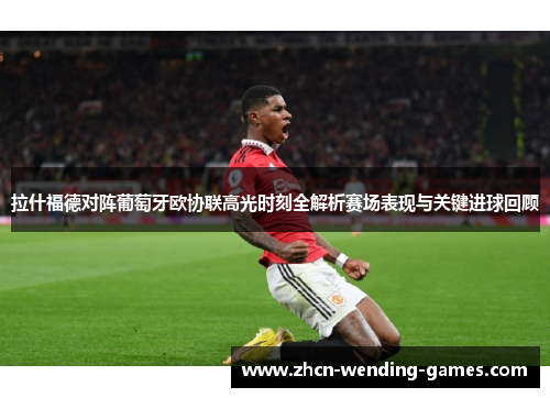 拉什福德对阵葡萄牙欧协联高光时刻全解析赛场表现与关键进球回顾 拉什福德对阵葡萄牙欧协联高光时刻全解析赛场表现与关键进球回顾