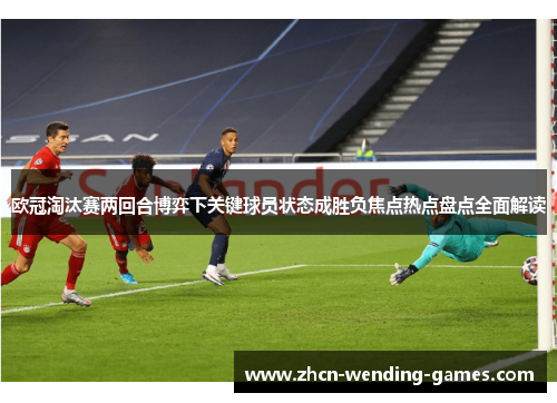 欧冠淘汰赛两回合博弈下关键球员状态成胜负焦点热点盘点全面解读 欧冠淘汰赛两回合博弈下关键球员状态成胜负焦点热点盘点全面解读
