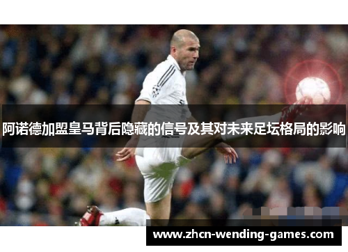 阿诺德加盟皇马背后隐藏的信号及其对未来足坛格局的影响