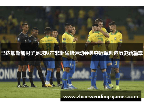 马达加斯加男子足球队在非洲岛屿运动会勇夺冠军创造历史新篇章