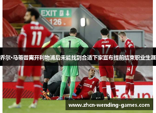 乔尔·马蒂普离开利物浦后未能找到合适下家宣布提前结束职业生涯
