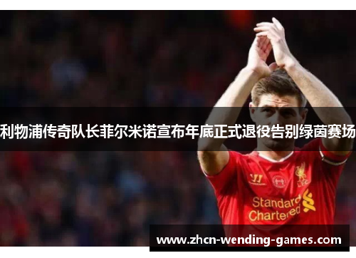 利物浦传奇队长菲尔米诺宣布年底正式退役告别绿茵赛场