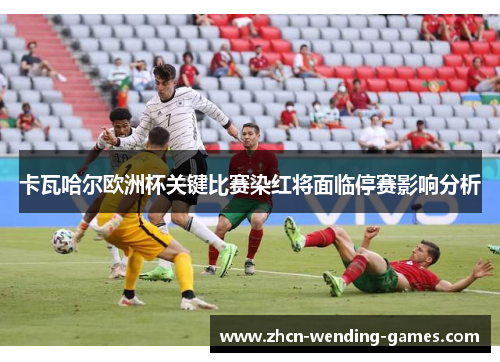 卡瓦哈尔欧洲杯关键比赛染红将面临停赛影响分析